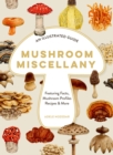 Mushroom Miscellany : An Illustrated Guide Featuring Fun Facts, Mushroom Profiles, Recipes & More - Book