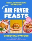 Healthy Air Fryer Feasts : Fast, Easy, High-Protein Recipes in 30 Mins or Less - Book