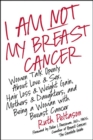 I Am Not My Breast Cancer : Women Talk Openly About Love & Sex, Hair Loss & Weight Gain, Mothers & Daughters, and Being a Woman with Breast Cancer - eBook