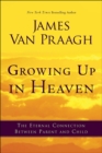 Growing Up in Heaven : The Eternal Connection Between Parent and Child - eBook