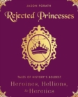 Rejected Princesses : Tales of History's Boldest Heroines, Hellions, and Heretics - Book