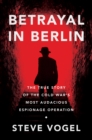 Betrayal in Berlin : The True Story of the Cold War's Most Audacious Espionage Operation - eBook