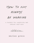How to Not Always Be Working : A Toolkit for Creativity and Radical Self-Care - Book