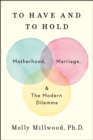 To Have and to Hold : Motherhood, Marriage, and the Modern Dilemma - eBook