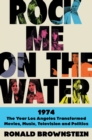 Rock Me on the Water : 1974-The Year Los Angeles Transformed Movies, Music, Television, and Politics - eBook