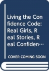 Living the Confidence Code : Real Girls. Real Stories. Real Confidence. - Book