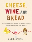 Cheese, Wine, and Bread : Discovering the Magic of Fermentation in England, Italy, and France - Book