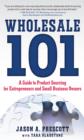 Wholesale 101: A Guide to Product Sourcing for Entrepreneurs and Small Business Owners : A Guide to Product Sourcing for Entrepreneurs and Small Business Owners - eBook