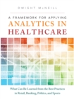 Framework for Applying Analytics in Healthcare, A : What Can Be Learned from the Best Practices in Retail, Banking, Politics, and Sports - eBook