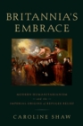 Britannia's Embrace : Modern Humanitarianism and the Imperial Origins of Refugee Relief - eBook