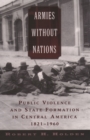 Armies without Nations : Public Violence and State Formation in Central America, 1821-1960 - eBook
