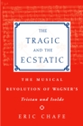 The Tragic and the Ecstatic : The Musical Revolution of Wagner's Tristan and Isolde - eBook