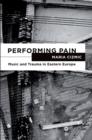 Performing Pain : Music and Trauma in Eastern Europe - eBook