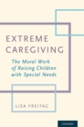 Extreme Caregiving : The Moral Work of Raising Children with Special Needs - eBook