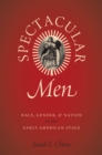 Spectacular Men : Race, Gender, and Nation on the Early American Stage - eBook
