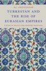 Turkestan and the Rise of Eurasian Empires : A Study of Politics and Invented Traditions - eBook