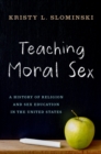 Teaching Moral Sex : A History of Religion and Sex Education in the United States - eBook