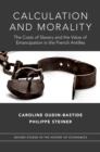Calculation and Morality : The Costs of Slavery and the Value of Emancipation in the French Antilles - eBook