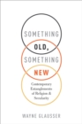Something Old, Something New : Contemporary Entanglements of Religion and Secularity - eBook