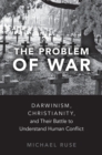 The Problem of War : Darwinism, Christianity, and their Battle to Understand Human Conflict - eBook