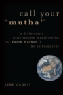 Call Your "Mutha'" : A Deliberately Dirty-Minded Manifesto for the Earth Mother in the Anthropocene - eBook