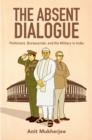 The Absent Dialogue : Politicians, Bureaucrats, and the Military in India - eBook