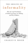 The Origins of Informality : Why the Legal Foundations of Global Governance are Shifting, and Why It Matters - eBook