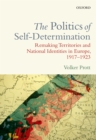 The Politics of Self-Determination : Remaking Territories and National Identities in Europe, 1917-1923 - eBook