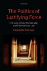 The Politics of Justifying Force : The Suez Crisis, the Iraq War, and International Law - eBook