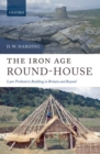 The Iron Age Round-House : Later Prehistoric Building in Britain and Beyond - eBook