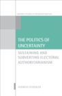 The Politics of Uncertainty : Sustaining and Subverting Electoral Authoritarianism - eBook