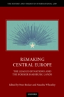 Remaking Central Europe : The League of Nations and the Former Habsburg Lands - eBook