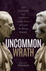 Uncommon Wrath : How Caesar and Cato's Deadly Rivalry Destroyed the Roman Republic - eBook