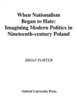 When Nationalism Began to Hate : Imagining Modern Politics in Nineteenth-Century Poland - eBook