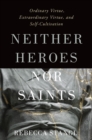 Neither Heroes nor Saints : Ordinary Virtue, Extraordinary Virtue, and Self-Cultivation - eBook