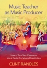 Music Teacher as Music Producer : How to Turn Your Classroom into a Center for Musical Creativities - eBook