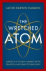 The Wretched Atom : America's Global Gamble with Peaceful Nuclear Technology - eBook