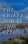The Chiefs Now in This City : Indians and the Urban Frontier in Early America - Book