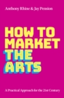 How to Market the Arts : A Practical Approach for the 21st Century - eBook