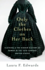 Only the Clothes on Her Back : Clothing and the Hidden History of Power in the Nineteenth-Century United States - eBook