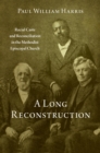 A Long Reconstruction : Racial Caste and Reconciliation in the Methodist Episcopal Church - eBook