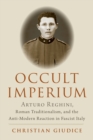 Occult Imperium : Arturo Reghini, Roman Traditionalism, and the Anti-Modern Reaction in Fascist Italy - eBook