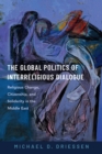 The Global Politics of Interreligious Dialogue : Religious Change, Citizenship, and Solidarity in the Middle East - eBook