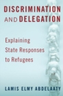 Discrimination and Delegation : Explaining State Responses to Refugees - Book