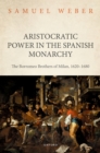 Aristocratic Power in the Spanish Monarchy : The Borromeo Brothers of Milan, 1620-1680 - eBook