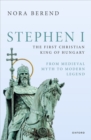 Stephen I, the First Christian King of Hungary : From Medieval Myth to Modern Legend - eBook