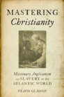Mastering Christianity : Missionary Anglicanism and Slavery in the Atlantic World - eBook