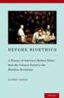 Before Bioethics : A History of American Medical Ethics from the Colonial Period to the Bioethics Revolution - eBook