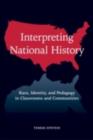 Interpreting National History : Race, Identity, and Pedagogy in Classrooms and Communities - eBook