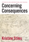 Concerning Consequences : Studies in Art, Destruction, and Trauma - eBook